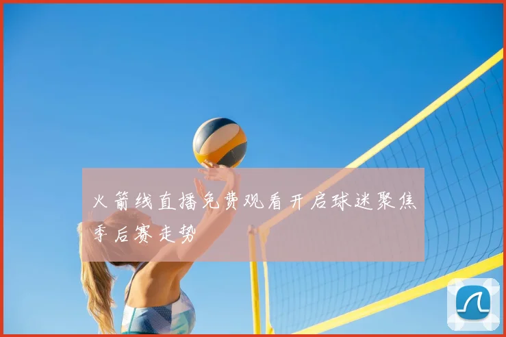 火箭线直播免费观看开启球迷聚焦季后赛走势
