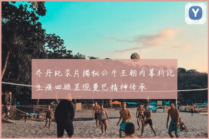乔丹纪录片揭秘公牛王朝内幕科比生涯回顾呈现曼巴精神传承