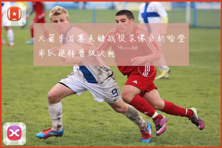火箭季后赛关键战役录像分析哈登率队逆转晋级次轮