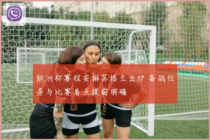 欧洲杯赛程安排苏格兰出炉 备战任务与比赛看点提前明确