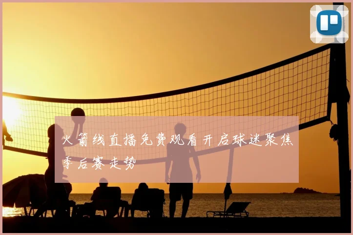 火箭线直播免费观看开启球迷聚焦季后赛走势