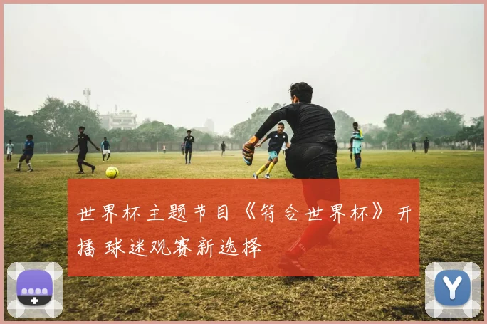 世界杯主题节目《符合世界杯》开播 球迷观赛新选择