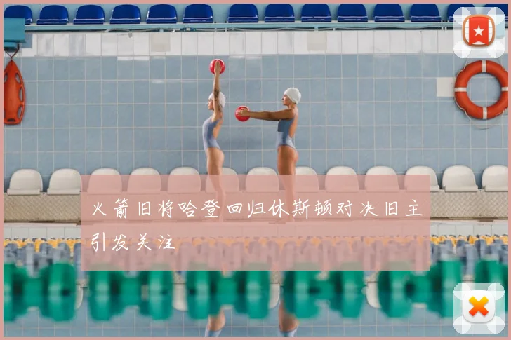 火箭旧将哈登回归休斯顿对决旧主引发关注