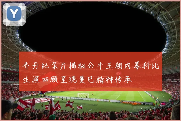乔丹纪录片揭秘公牛王朝内幕科比生涯回顾呈现曼巴精神传承