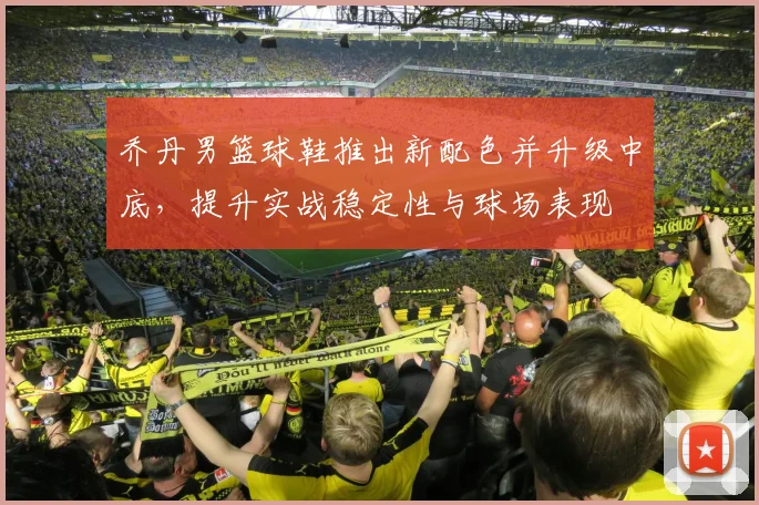 乔丹男篮球鞋推出新配色并升级中底，提升实战稳定性与球场表现