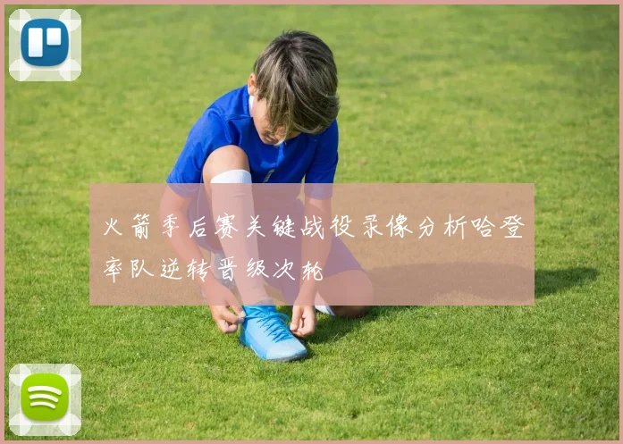 火箭季后赛关键战役录像分析哈登率队逆转晋级次轮