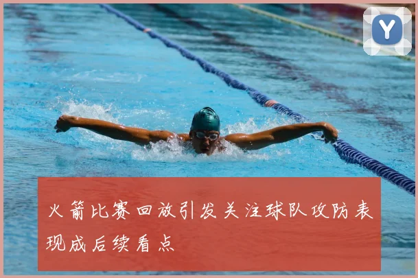 火箭比赛回放引发关注球队攻防表现成后续看点