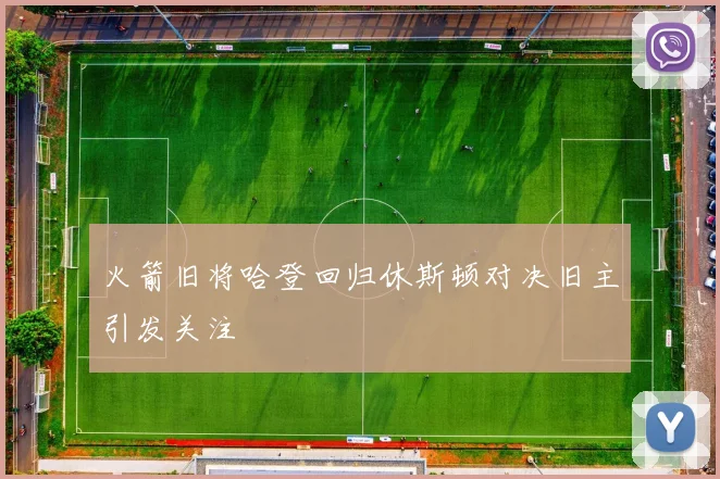 火箭旧将哈登回归休斯顿对决旧主引发关注