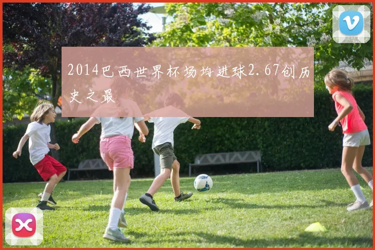 2014巴西世界杯场均进球2.67创历史之最