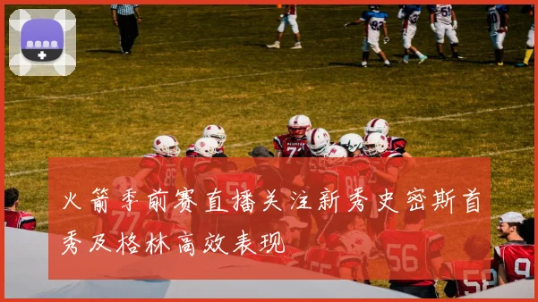 火箭季前赛直播关注新秀史密斯首秀及格林高效表现