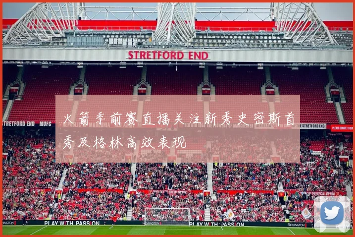 火箭季前赛直播关注新秀史密斯首秀及格林高效表现