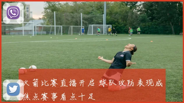 火箭比赛直播开启 球队攻防表现成焦点赛事看点十足