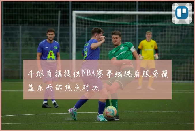 斗球直播提供NBA赛事线观看服务覆盖东西部焦点对决