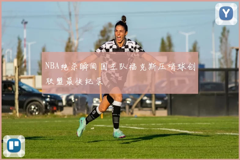 NBA绝杀瞬间国王队福克斯压哨球创联盟最快纪录