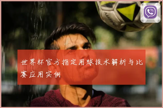 世界杯官方指定用球技术解析与比赛应用实例