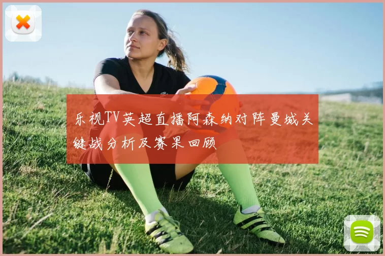 乐视TV英超直播阿森纳对阵曼城关键战分析及赛果回顾