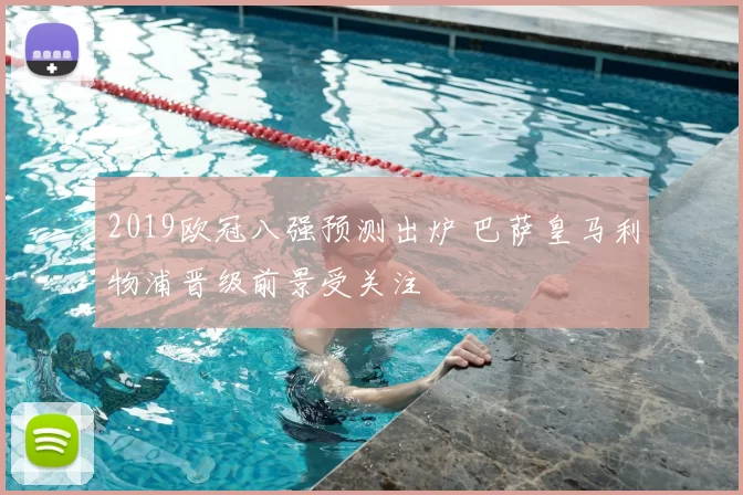 2019欧冠八强预测出炉 巴萨皇马利物浦晋级前景受关注