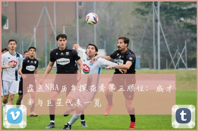 盘点NBA历年探花秀第三顺位：成才率与巨星代表一览