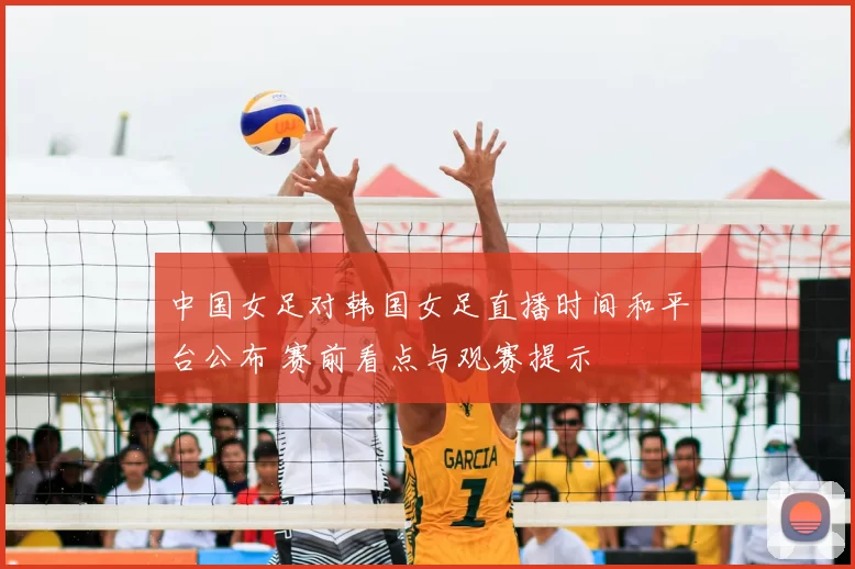 中国女足对韩国女足直播时间和平台公布 赛前看点与观赛提示