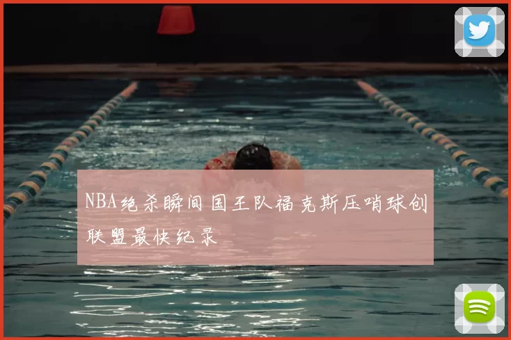 NBA绝杀瞬间国王队福克斯压哨球创联盟最快纪录
