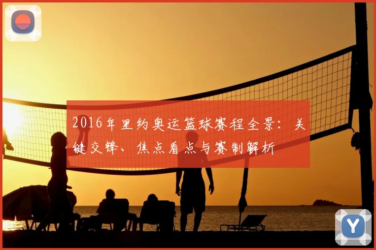 2016年里约奥运篮球赛程全景：关键交锋、焦点看点与赛制解析