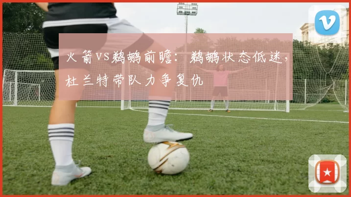 火箭vs鹈鹕前瞻：鹈鹕状态低迷，杜兰特带队力争复仇