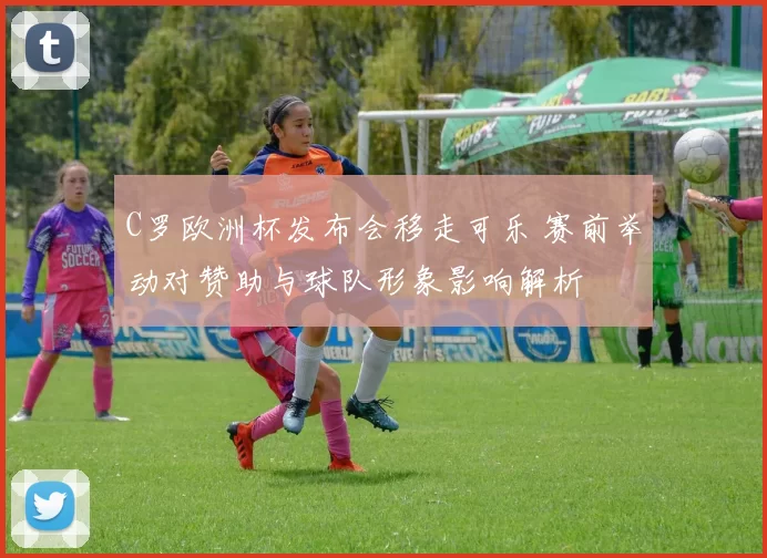 C罗欧洲杯发布会移走可乐 赛前举动对赞助与球队形象影响解析