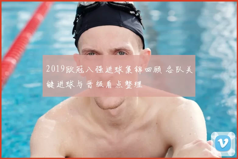 2019欧冠八强进球集锦回顾 各队关键进球与晋级看点整理