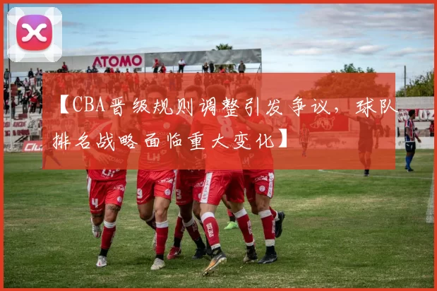 【CBA晋级规则调整引发争议，球队排名战略面临重大变化】