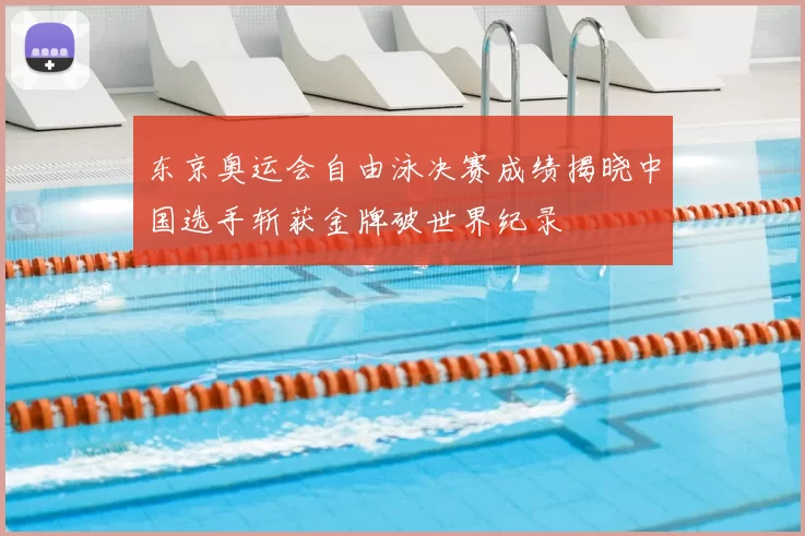 东京奥运会自由泳决赛成绩揭晓中国选手斩获金牌破世界纪录