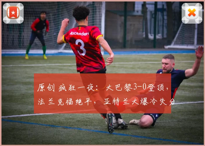 原创 疯狂一夜:大巴黎3-0登顶,法兰克福绝平,亚特兰大爆冷失分
