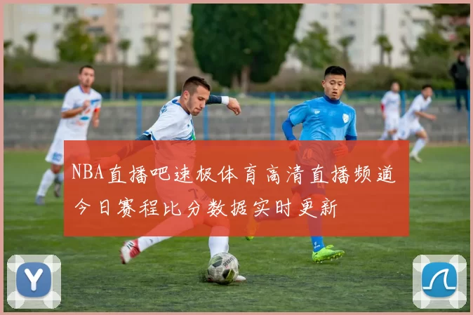 NBA直播吧速极体育高清直播频道 今日赛程比分数据实时更新