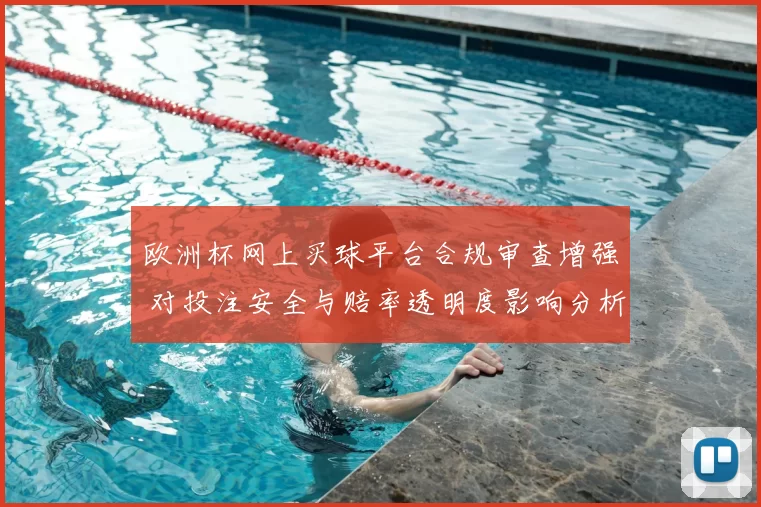 欧洲杯网上买球平台合规审查增强 对投注安全与赔率透明度影响分析