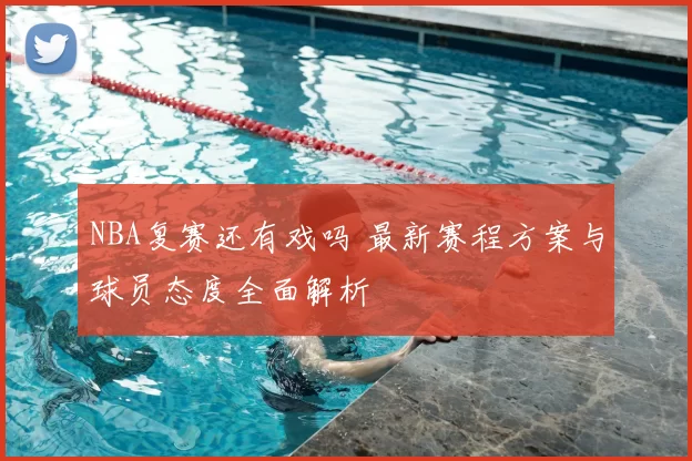 NBA复赛还有戏吗 最新赛程方案与球员态度全面解析