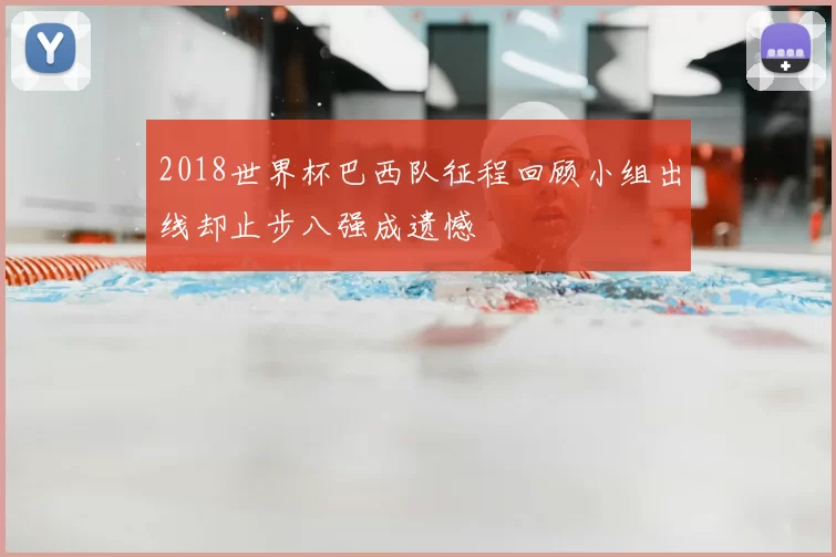 2018世界杯巴西队征程回顾小组出线却止步八强成遗憾
