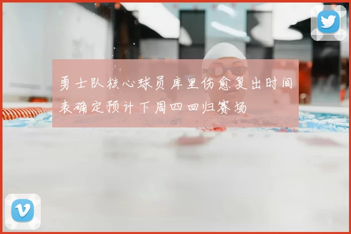 勇士队核心球员库里伤愈复出时间表确定预计下周四回归赛场