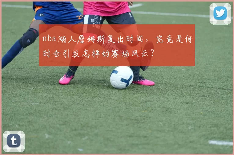 nba湖人詹姆斯复出时间,究竟是何时会引发怎样的赛场风云?