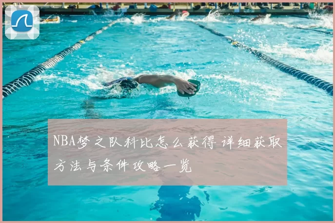 NBA梦之队科比怎么获得 详细获取方法与条件攻略一览