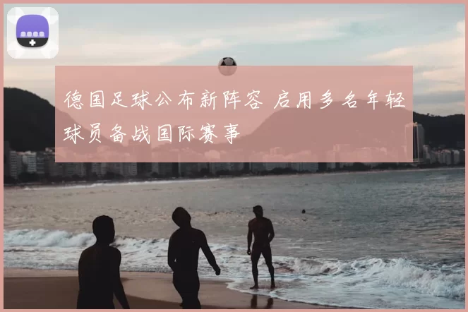 德国足球公布新阵容 启用多名年轻球员备战国际赛事