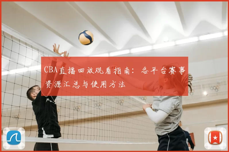 CBA直播回放观看指南：各平台赛事资源汇总与使用方法