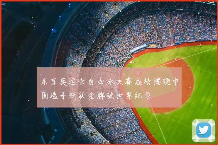 东京奥运会自由泳决赛成绩揭晓中国选手斩获金牌破世界纪录