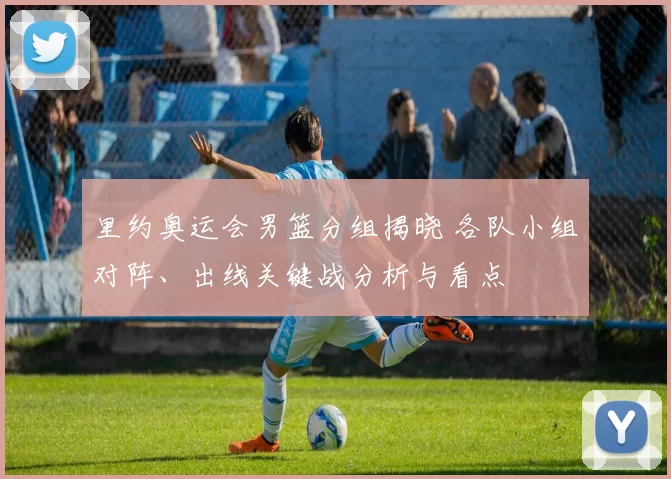 里约奥运会男篮分组揭晓 各队小组对阵、出线关键战分析与看点