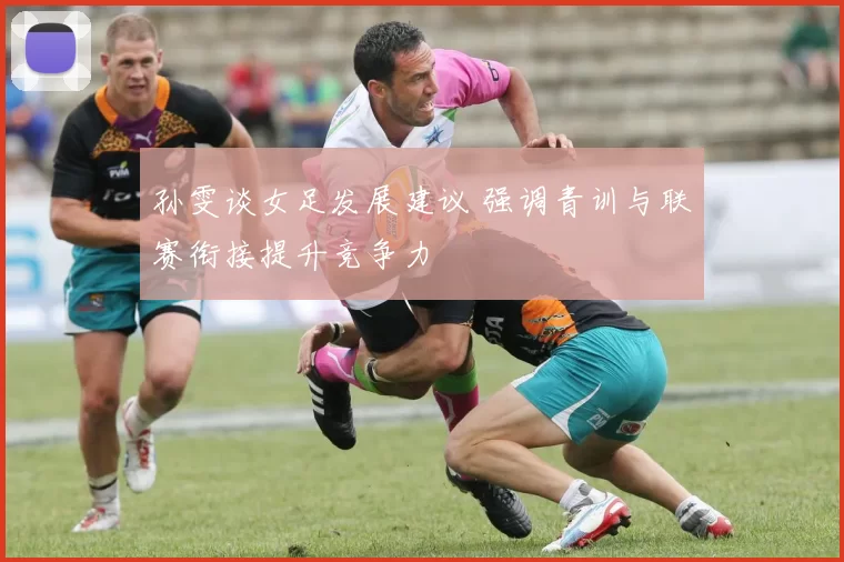 孙雯谈女足发展建议 强调青训与联赛衔接提升竞争力