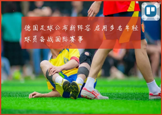 德国足球公布新阵容 启用多名年轻球员备战国际赛事