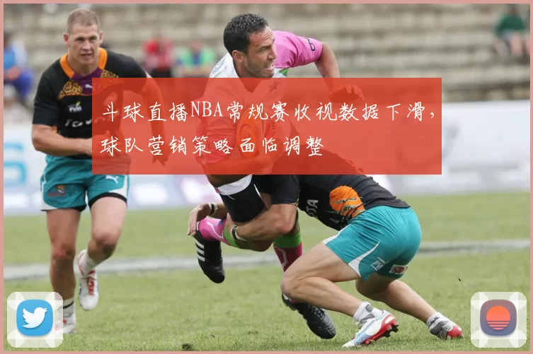 斗球直播NBA常规赛收视数据下滑，球队营销策略面临调整