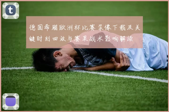 德国希腊欧洲杯比赛录像下载及关键时刻回放与赛果战术影响解读