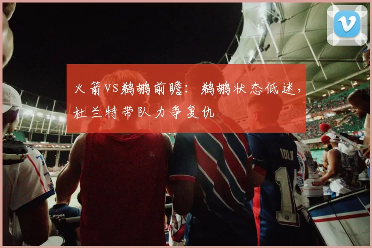 火箭vs鹈鹕前瞻：鹈鹕状态低迷，杜兰特带队力争复仇