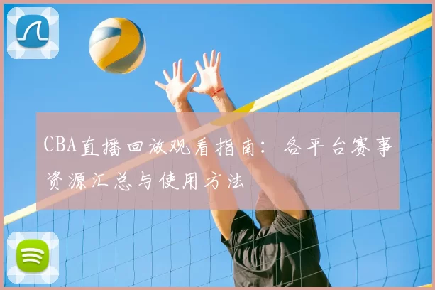 CBA直播回放观看指南：各平台赛事资源汇总与使用方法