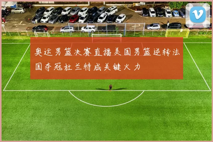 奥运男篮决赛直播美国男篮逆转法国夺冠杜兰特成关键火力