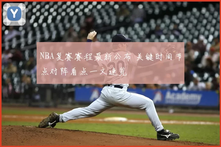 NBA复赛赛程最新公布 关键时间节点对阵看点一文速览